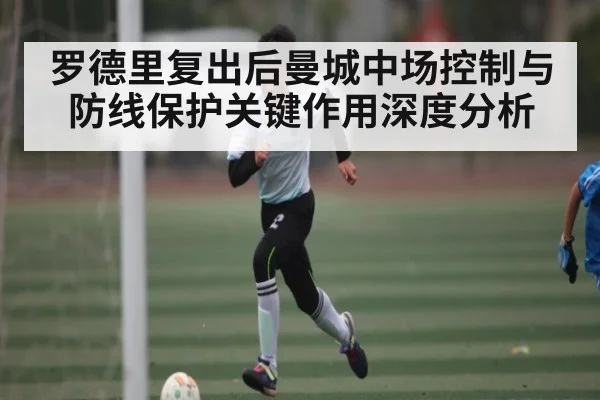 罗德里复出后曼城中场控制与防线保护关键作用深度分析