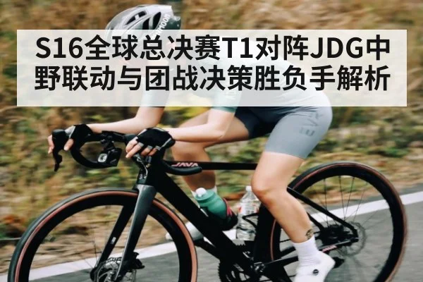 S16全球总决赛T1对阵JDG中野联动与团战决策胜负手解析